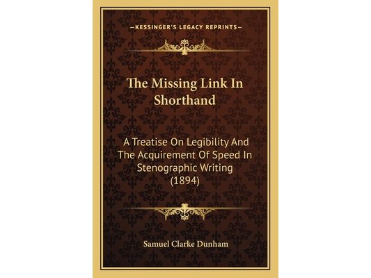 The Missing Link In Shorthand: A Treatise On Legibility And The Acquirement Of Speed In Stenographic Writing (1894)