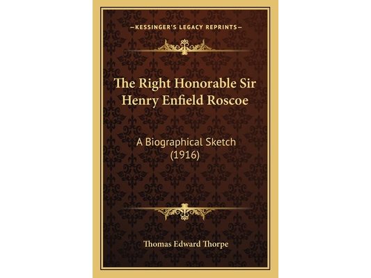 The Right Honorable Sir Henry Enfield Roscoe: A Biographical Sketch (1916)