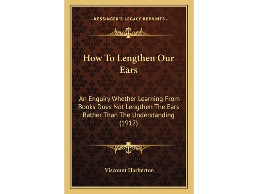 How To Lengthen Our Ears: An Enquiry Whether Learning From Books Does Not Lengthen The Ears Rather Than The Understanding (1917)