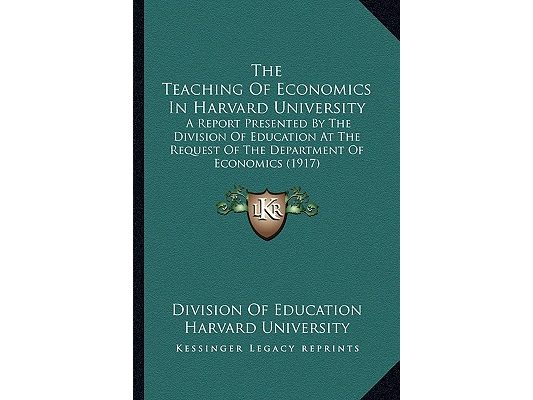 The Teaching Of Economics In Harvard University: A Report Presented By The Division Of Education At The Request Of The Department Of Economics (1917)
