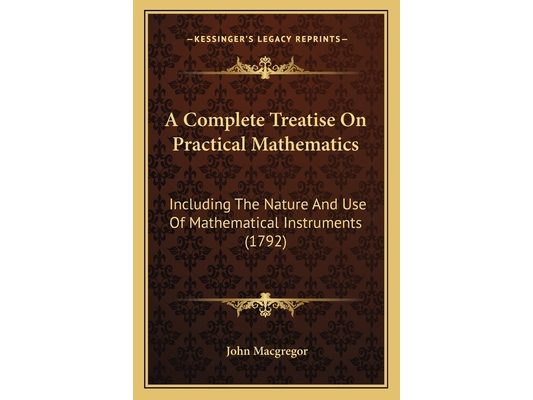 A Complete Treatise On Practical Mathematics: Including The Nature And Use Of Mathematical Instruments (1792)