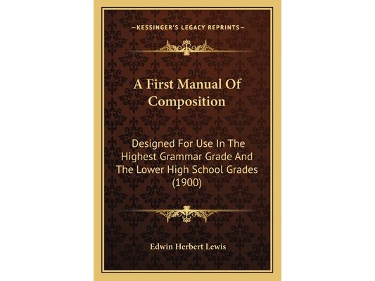 A First Manual Of Composition: Designed For Use In The Highest Grammar Grade And The Lower High School Grades (1900)