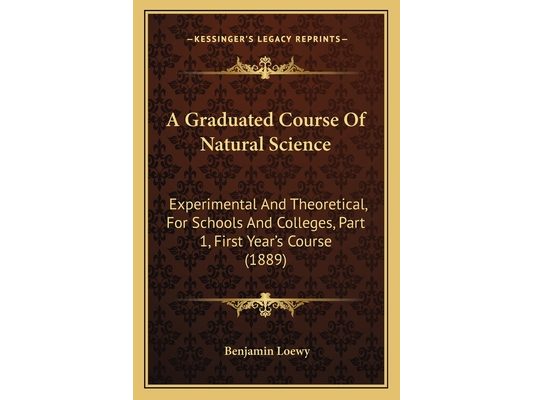 A Graduated Course Of Natural Science: Experimental And Theoretical, For Schools And Colleges, Part 1, First Year's Course (1889)
