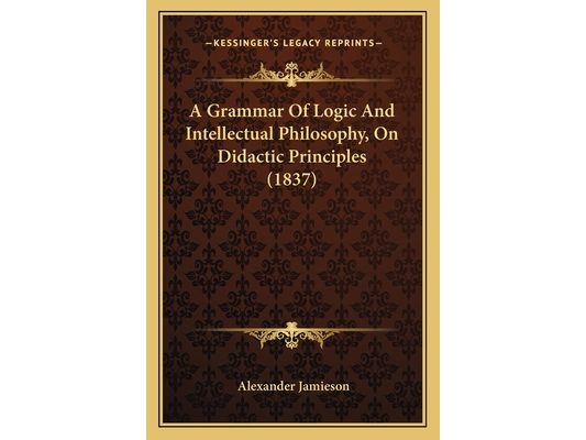 A Grammar Of Logic And Intellectual Philosophy, On Didactic Principles (1837)