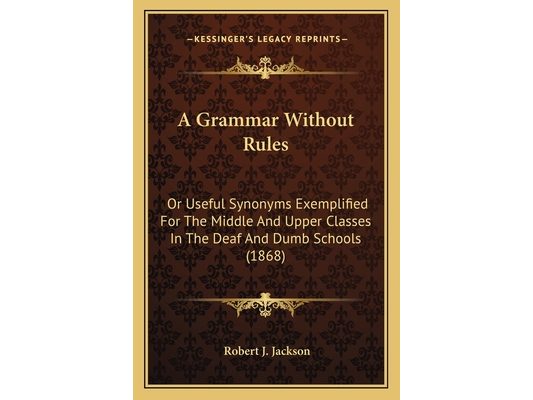A Grammar Without Rules: Or Useful Synonyms Exemplified For The Middle And Upper Classes In The Deaf And Dumb Schools (1868)