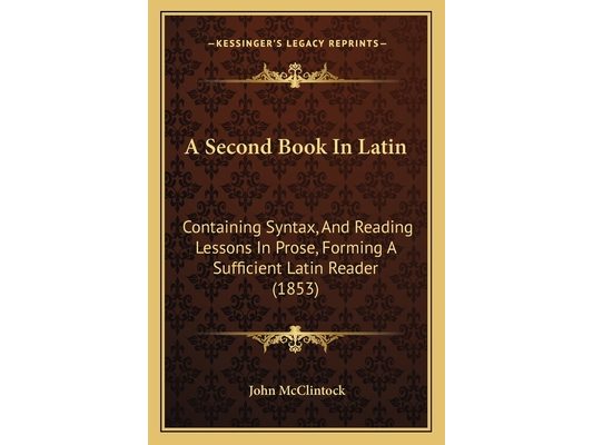 A Second Book In Latin: Containing Syntax, And Reading Lessons In Prose, Forming A Sufficient Latin Reader (1853)