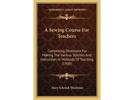 A Sewing Course For Teachers: Comprising Directions For Making The Various Stitches And Instruction In Methods Of Teaching (1908)