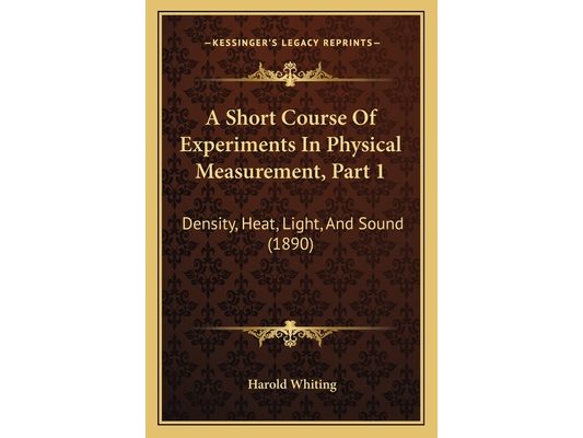 A Short Course Of Experiments In Physical Measurement, Part 1: Density, Heat, Light, And Sound (1890)