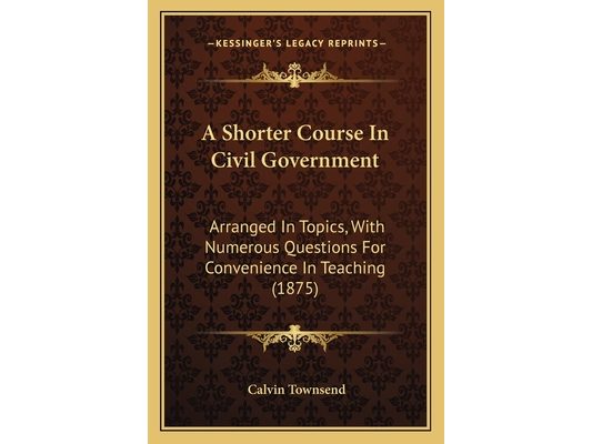 A Shorter Course In Civil Government: Arranged In Topics, With Numerous Questions For Convenience In Teaching (1875)