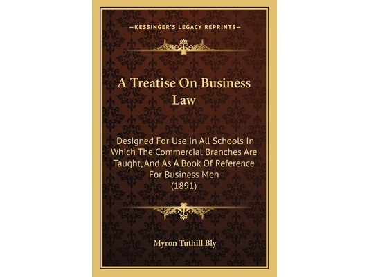 A Treatise On Business Law: Designed For Use In All Schools In Which The Commercial Branches Are Taught, And As A Book Of Reference For Business M