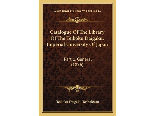 Catalogue Of The Library Of The Teikoku Daigaku, Imperial University Of Japan: Part 1, General (1896)