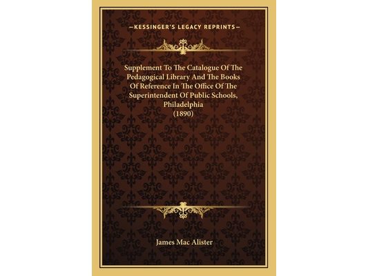Supplement To The Catalogue Of The Pedagogical Library And The Books Of Reference In The Office Of The Superintendent Of Public Schools, Philadelphia