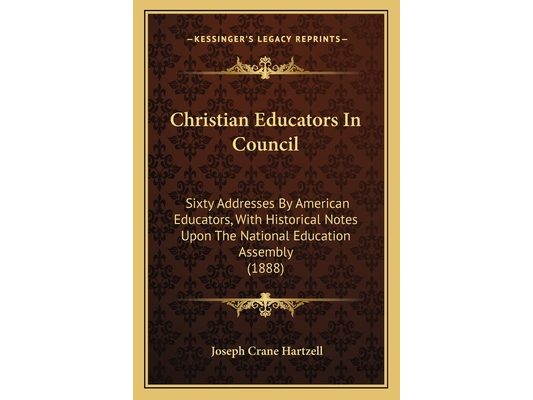 Christian Educators In Council: Sixty Addresses By American Educators, With Historical Notes Upon The National Education Assembly (1888)