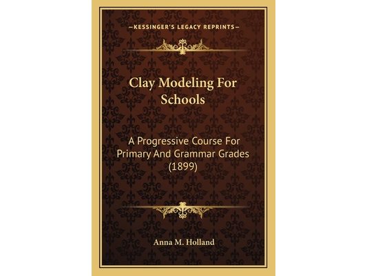 Clay Modeling For Schools: A Progressive Course For Primary And Grammar Grades (1899)