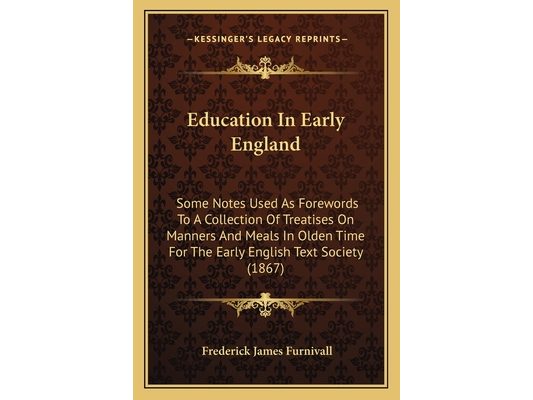 Education In Early England: Some Notes Used As Forewords To A Collection Of Treatises On Manners And Meals In Olden Time For The Early English Tex