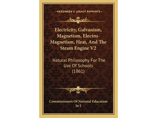 Electricity, Galvanism, Magnetism, Electro-Magnetism, Heat, And The Steam Engine V2: Natural Philosophy For The Use Of Schools (1861)