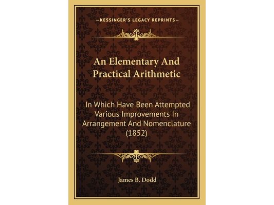 An Elementary And Practical Arithmetic: In Which Have Been Attempted Various Improvements In Arrangement And Nomenclature (1852)
