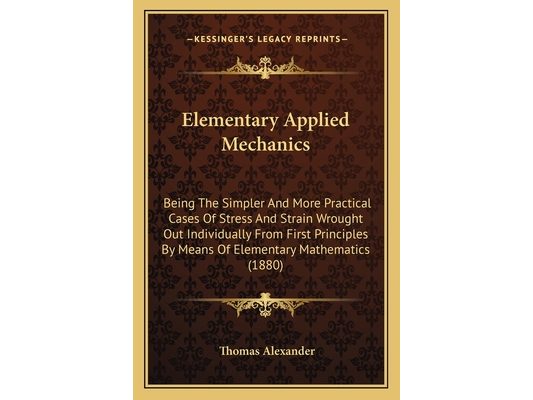 Elementary Applied Mechanics: Being The Simpler And More Practical Cases Of Stress And Strain Wrought Out Individually From First Principles By Means
