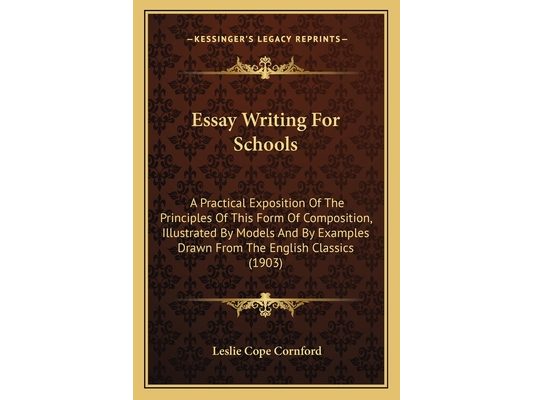 Essay Writing For Schools: A Practical Exposition Of The Principles Of This Form Of Composition, Illustrated By Models And By Examples Drawn From The