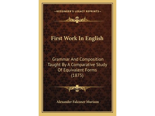 First Work In English: Grammar And Composition Taught By A Comparative Study Of Equivalent Forms (1875)