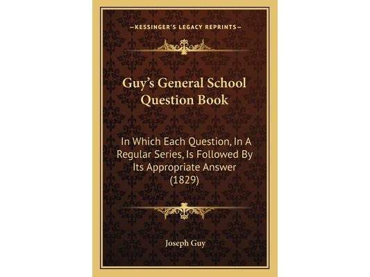Guy's General School Question Book: In Which Each Question, In A Regular Series, Is Followed By Its Appropriate Answer (1829)