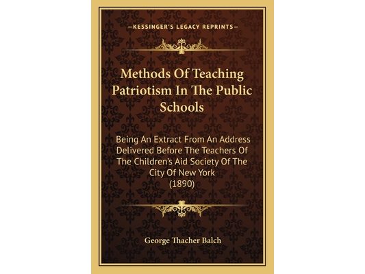 Methods Of Teaching Patriotism In The Public Schools: Being An Extract From An Address Delivered Before The Teachers Of The Children's Aid Society Of