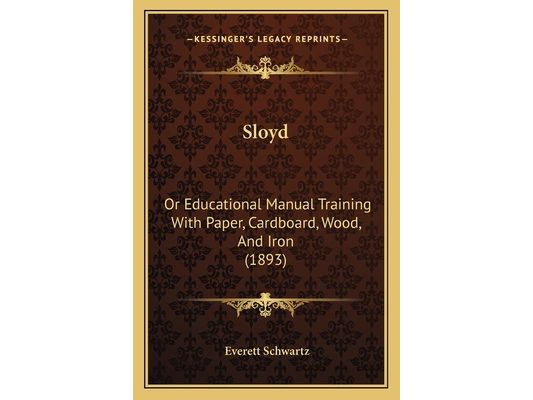 Sloyd: Or Educational Manual Training With Paper, Cardboard, Wood, And Iron (1893)