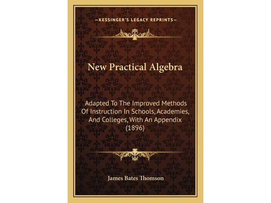 New Practical Algebra: Adapted To The Improved Methods Of Instruction In Schools, Academies, And Colleges, With An Appendix (1896)