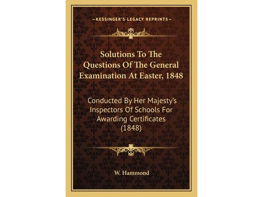 Solutions To The Questions Of The General Examination At Easter, 1848: Conducted By Her Majesty's Inspectors Of Schools For Awarding Certificates (184