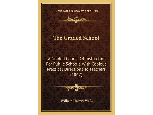 The Graded School: A Graded Course Of Instruction For Public Schools, With Copious Practical Directions To Teachers (1862)