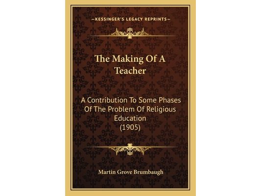 The Making Of A Teacher: A Contribution To Some Phases Of The Problem Of Religious Education (1905)