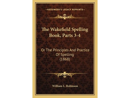 The Wakefield Spelling Book, Parts 3-4: Or The Principles And Practice Of Spelling (1868)