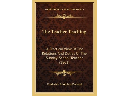 The Teacher Teaching: A Practical View Of The Relations And Duties Of The Sunday-School Teacher (1861)