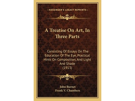 A Treatise On Art, In Three Parts: Consisting Of Essays On The Education Of The Eye, Practical Hints On Composition, And Light And Shade (1913)
