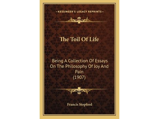 The Toil Of Life: Being A Collection Of Essays On The Philosophy Of Joy And Pain (1907)