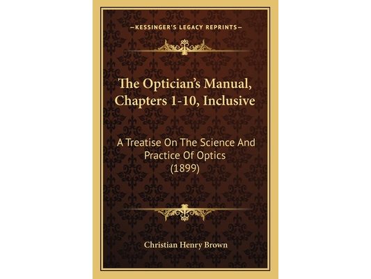 The Optician's Manual, Chapters 1-10, Inclusive: A Treatise On The Science And Practice Of Optics (1899)