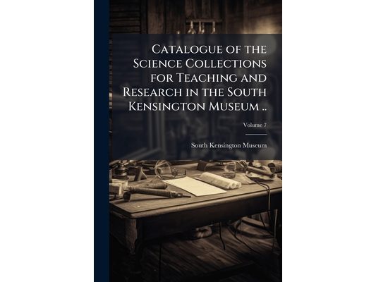 Catalogue of the Science Collections for Teaching and Research in the South Kensington Museum ..; Volume 7