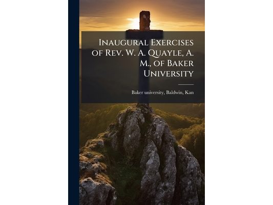 Inaugural Exercises of Rev. W. A. Quayle, A. M., of Baker University