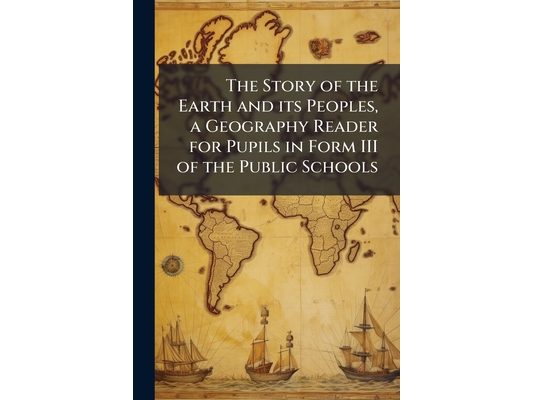 The Story of the Earth and its Peoples, a Geography Reader for Pupils in Form III of the Public Schools