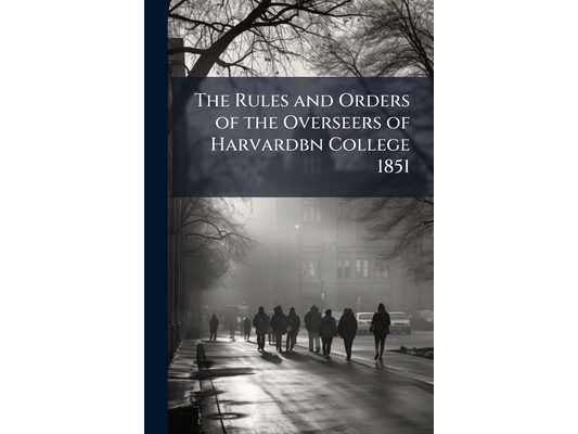 The Rules and Orders of the Overseers of Harvardbn College 1851