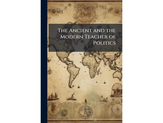 The Ancient and the Modern Teacher of Politics: An Introductory Discourse to a Course of Lectures On the State. Delivered On the 10Th of October, 1859