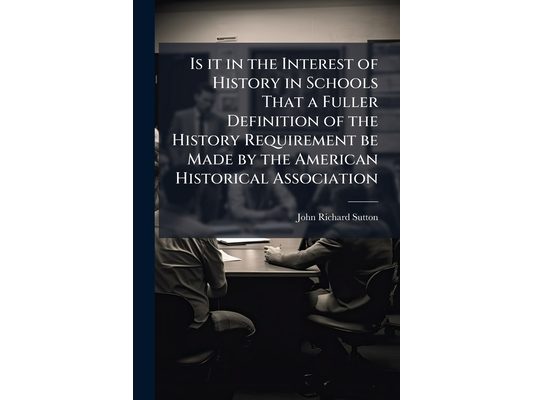 Is it in the Interest of History in Schools That a Fuller Definition of the History Requirement be Made by the American Historical Association: Showin