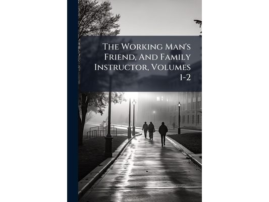 The Working Man's Friend, And Family Instructor, Volumes 1-2