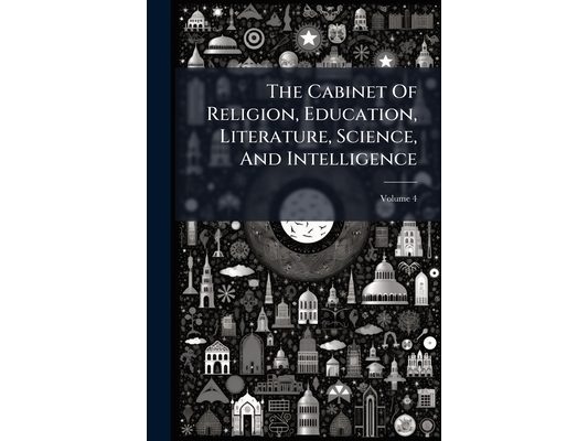 The Cabinet Of Religion, Education, Literature, Science, And Intelligence; Volume 4