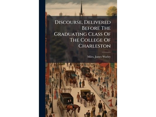 Discourse, Delivered Before The Graduating Class Of The College Of Charleston