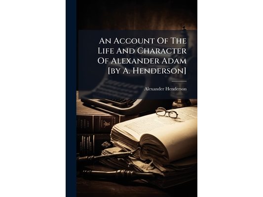 An Account Of The Life And Character Of Alexander Adam [by A. Henderson]