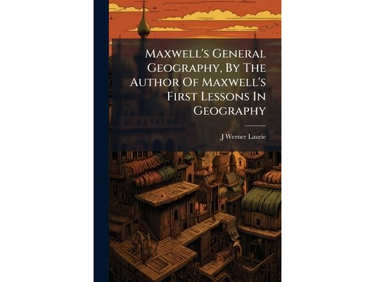 Maxwell's General Geography, By The Author Of Maxwell's First Lessons In Geography