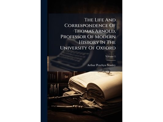 The Life And Correspondence Of Thomas Arnold, Professor Of Modern History In The University Of Oxford; Volume 1