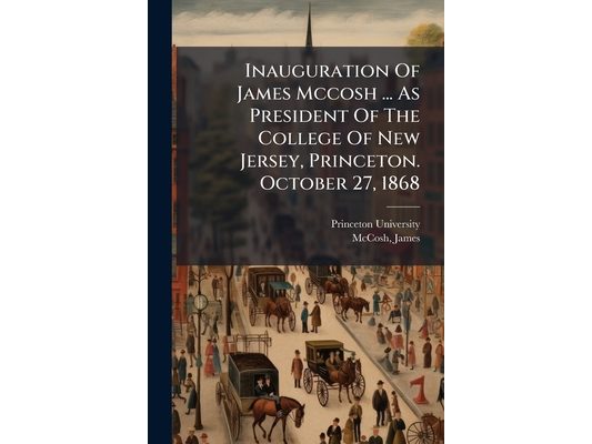 Inauguration Of James Mccosh ... As President Of The College Of New Jersey, Princeton. October 27, 1868