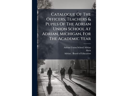 Catalogue Of The Officers, Teachers & Pupils Of The Adrian Union School At Adrian, Michigan, For The Academic Year